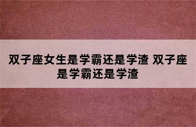 双子座女生是学霸还是学渣 双子座是学霸还是学渣